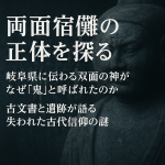 両面宿儺の正体を探る。岐阜に伝わる双面の神はなぜ鬼と呼ばれたのか 古文書と遺跡が語る古代信仰の謎