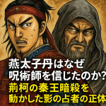 燕太子丹はなぜ呪術師を信じたのか？荊軻の秦王暗殺を動かした影の占者の正体とは