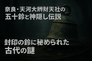 奈良・天河大辨財天社の五十鈴と神隠し伝説　封印の鈴に秘められた古代の謎