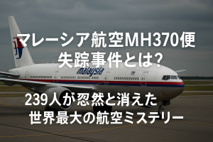マレーシア航空MH370便失踪事件とは？239人が忽然と消えた世界最大の航空ミステリー