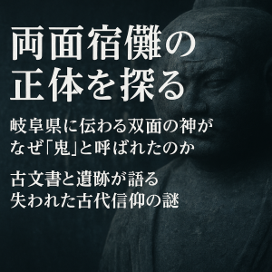 両面宿儺の正体を探る。岐阜に伝わる双面の神はなぜ鬼と呼ばれたのか 古文書と遺跡が語る古代信仰の謎